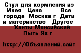 Стул для кормления из Икея › Цена ­ 800 - Все города, Москва г. Дети и материнство » Другое   . Ханты-Мансийский,Пыть-Ях г.